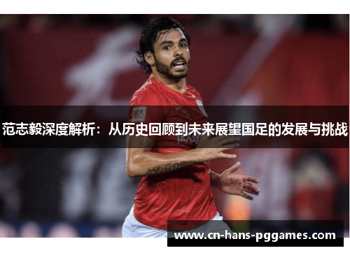 范志毅深度解析：从历史回顾到未来展望国足的发展与挑战