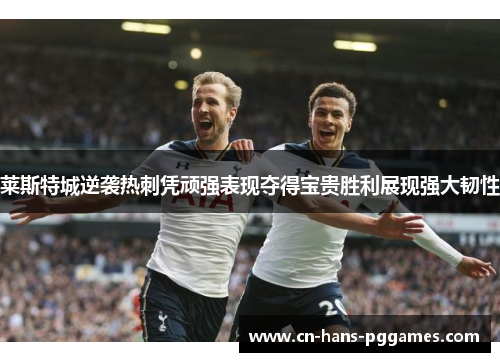 莱斯特城逆袭热刺凭顽强表现夺得宝贵胜利展现强大韧性