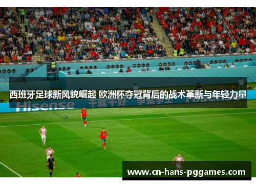 西班牙足球新风貌崛起 欧洲杯夺冠背后的战术革新与年轻力量