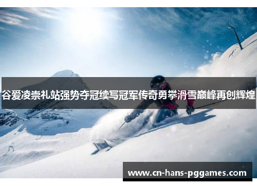 谷爱凌崇礼站强势夺冠续写冠军传奇勇攀滑雪巅峰再创辉煌