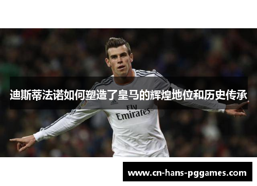 迪斯蒂法诺如何塑造了皇马的辉煌地位和历史传承
