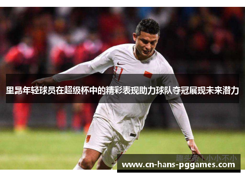 里昂年轻球员在超级杯中的精彩表现助力球队夺冠展现未来潜力