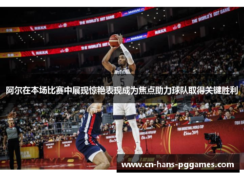 阿尔在本场比赛中展现惊艳表现成为焦点助力球队取得关键胜利