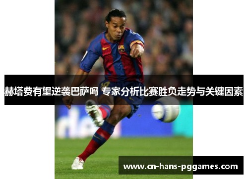 赫塔费有望逆袭巴萨吗 专家分析比赛胜负走势与关键因素