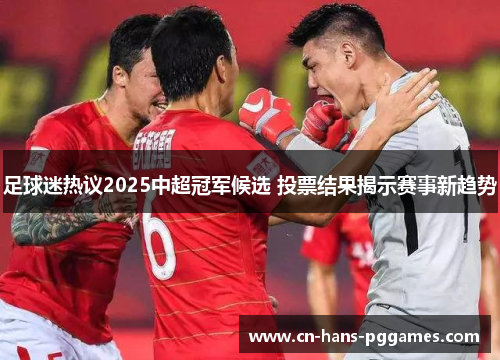 足球迷热议2025中超冠军候选 投票结果揭示赛事新趋势