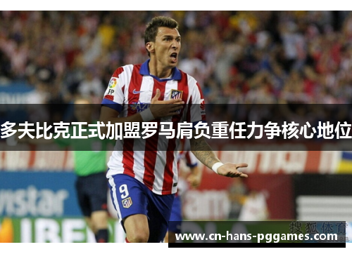 多夫比克正式加盟罗马肩负重任力争核心地位