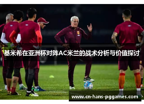 基米希在亚洲杯对阵AC米兰的战术分析与价值探讨