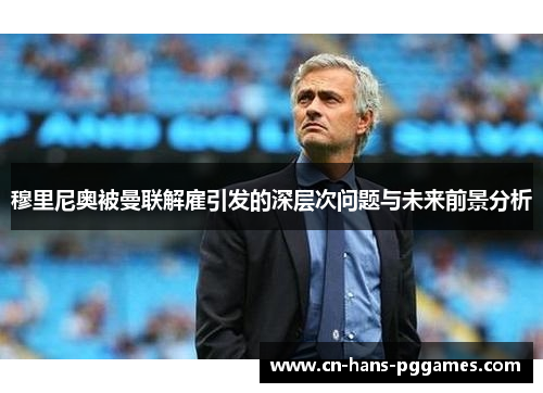 穆里尼奥被曼联解雇引发的深层次问题与未来前景分析