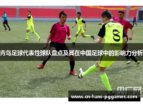 青岛足球代表性球队盘点及其在中国足球中的影响力分析
